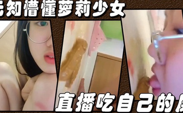 无知懵懂萝莉少女直播吃自己的屎