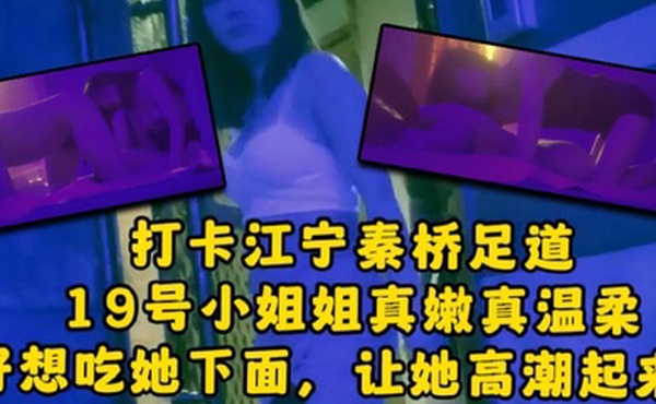 大神探店喇叭哥打卡江宁秦桥足道19号小姐姐真嫩真温柔想吃她下面让她高潮