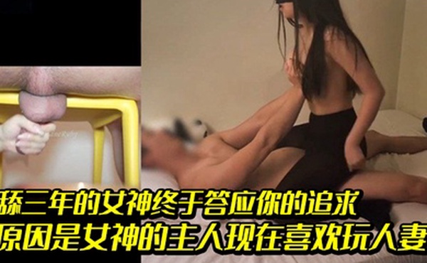 跪舔三年的女神终于答应你的追求原因是女神的主人现在喜欢玩人妻了你只能看着女神被她的主人爆操自己只能在旁边打飞机