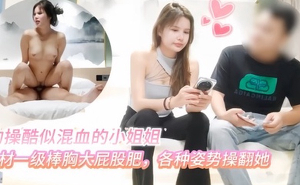 小虎探花约操酷似混血的小姐姐身材一级棒胸大屁股肥各种姿势操翻她