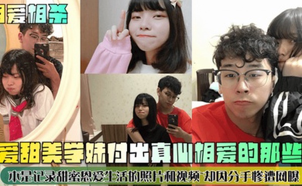 相爱相杀可爱甜美学妹付出真心相爱的那些年本是记录甜蜜恩爱生活的照片和视频却因分手惨遭网曝