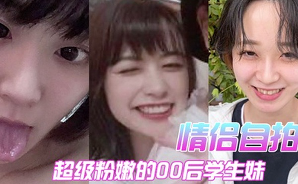 情侣自拍超级粉嫩的00后学生妹被男朋友开发后寂寞难耐一个人用手