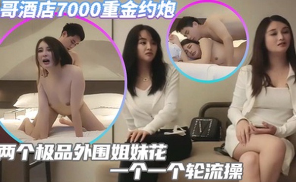 小哥酒店7000重金约炮两个极品外围姐妹花一个一个轮流操