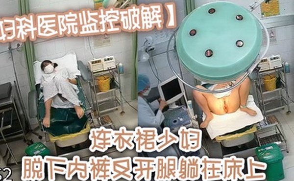 妇科医院监控破解连衣裙少妇脱下内裤叉开腿躺在床上
