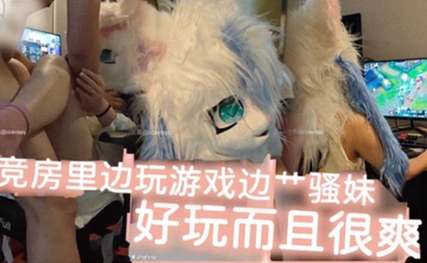 电竞房里边玩游戏边艹骚妹好玩而且很爽