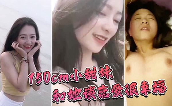 150cm娇小甜妹和她谈恋爱很幸福和她做爱也非常性福