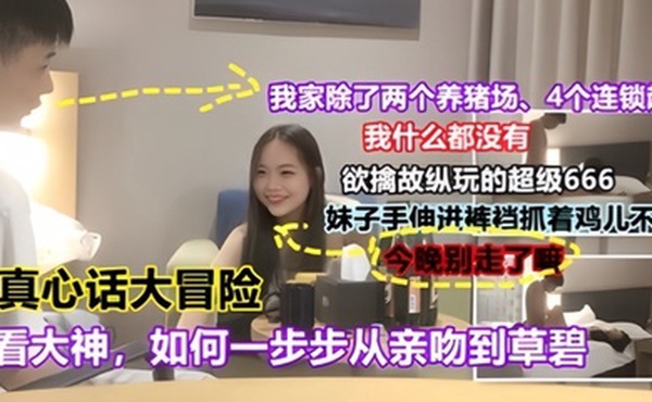 真心话大冒险且看大神如何一步步从亲吻到操逼对白有趣