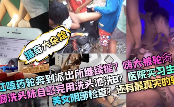 猎奇大杂烩网红嗑药轮奔到派出所继续摇嗨大被轮肏发廊洗头妹自慰完用洗头池洗B医院实习生拍美女阴部检查还有最真实的轮奸