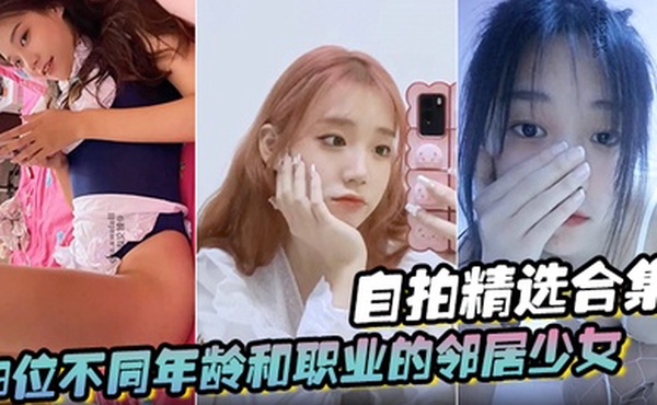 自拍精选合集9位不同年龄和职业的邻居少女清纯学妹啪啪的时候都是出奇一致的淫荡贵在真实