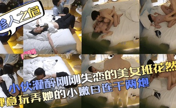 趁人之危小伙灌醉刚刚失恋的美女班花然后肆意玩弄她的小嫩B连干两炮