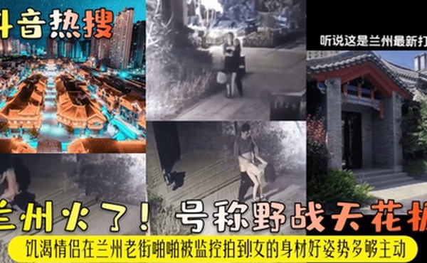 抖音热搜兰州火了号称野战天花板饥渴情侣在兰州老街啪啪被监控拍到女的身材好姿势多够主动