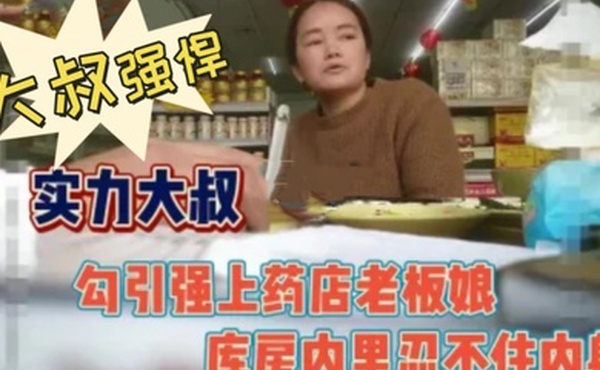 大叔强悍勾引又强上药店老板娘内射