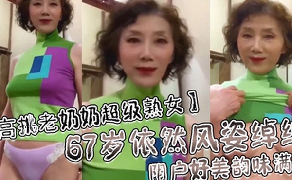 高挑老奶奶超级熟女67岁依然风姿绰绰阴户好美韵味满满