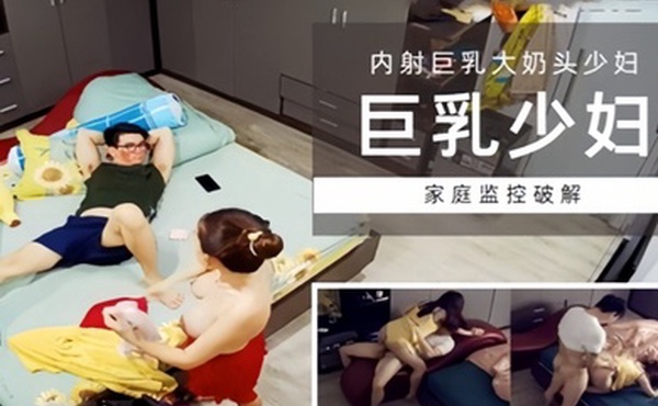 家庭监控破解巨乳少妇内射巨乳大奶头少妇