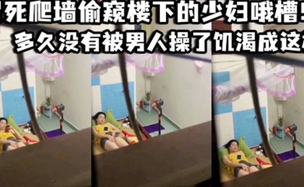 冒死爬墙偷窥楼下的少妇哦槽这是在干啥呢_多久没有被男人操了饥渴成这样