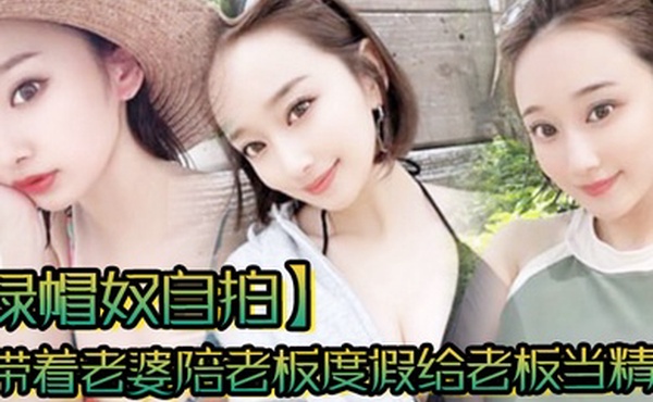 绿帽奴自拍带着老婆陪老板度假给老板当精盆一起happy