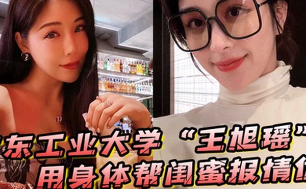 广东工业大学王旭瑶用身体帮闺蜜报情仇却反被曝光操逼视频