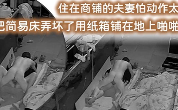 破解摄像头监控偷拍住在商铺的夫妻怕动作太大把简易床弄坏了用纸箱铺在地上啪啪啪