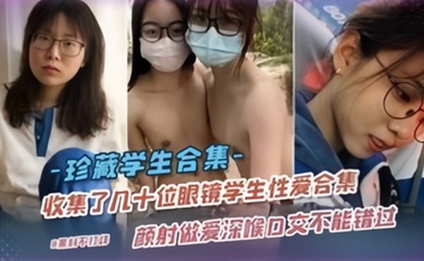 珍藏学生合集收集了几十位眼镜学妹性爱合集颜射做爱深喉口交样样都有