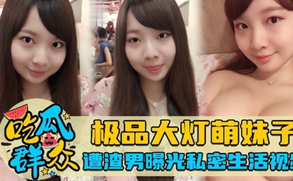 吃瓜群众极品大灯萌妹子遭渣男曝光私密生活视频