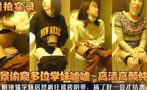 厕拍实录全景偷窥多位学妹嘘嘘高清高颜纯欲眼镜骚学妹居然疯狂揉搓阴蒂搞了好一会才结束