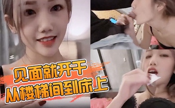 见面就开干从楼梯间到床上爽到无法停止抽插到中出